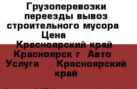 Грузоперевозки,переезды,вывоз строительного мусора, › Цена ­ 250 - Красноярский край, Красноярск г. Авто » Услуги   . Красноярский край